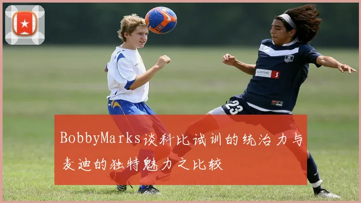 BobbyMarks谈科比试训的统治力与麦迪的独特魅力之比较